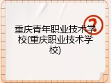 重庆青年职业技术学校(重庆职业技术学校)