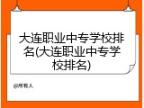 大连职业中专学校排名(大连职业中专学校排名)