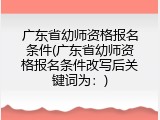 广东省幼师资格报名条件(广东省幼师资格报名条件改写后关键词为：)