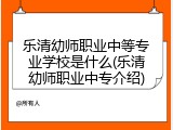 乐清幼师职业中等专业学校是什么(乐清幼师职业中专介绍)