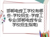 邯郸电焊工学校有哪些-学校招生-学焊工专业(邯郸电焊专业学校招生指南)