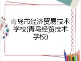 青岛市经济贸易技术学校(青岛经贸技术学校)