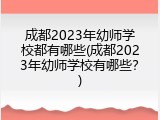 成都2023年幼师学校都有哪些(成都2023年幼师学校有哪些？)