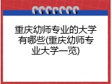 重庆幼师专业的大学有哪些(重庆幼师专业大学一览)