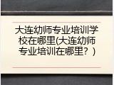 大连幼师专业培训学校在哪里(大连幼师专业培训在哪里？)