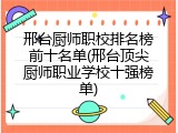 邢台厨师职校排名榜前十名单(邢台顶尖厨师职业学校十强榜单)