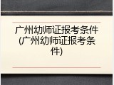 广州幼师证报考条件(广州幼师证报考条件)