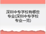 深圳中专学校有哪些专业(深圳中专学校专业一览)