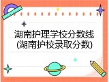 湖南护理学校分数线(湖南护校录取分数)