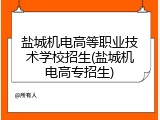 盐城机电高等职业技术学校招生(盐城机电高专招生)