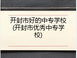 开封市好的中专学校(开封市优秀中专学校)