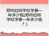郑州幼师学校学费一年多少钱(郑州幼师学校学费一年多少钱？)