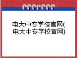 电大中专学校官网(电大中专学校官网)
