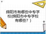 绵阳市有哪些中专学校(绵阳市中专学校有哪些？)