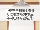 中专三年制哪个专业可以考幼师(中专三年制幼师专业选择)