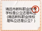 清远市新科职业技术学校是公立还是私立(清远新科职业技校是私立还是公立？)