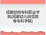 成都幼师专科职业学院(成都幼儿师范高等专科学院)