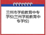 兰州市学前教育中专学校(兰州学前教育中专学校)