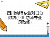 四川幼师专业对口分数线(四川幼师专业录取线)