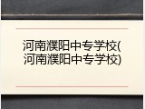 河南濮阳中专学校(河南濮阳中专学校)
