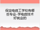 保定电焊工学校有哪些专业-学电焊技术好就业的