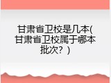 甘肃省卫校是几本(甘肃省卫校属于哪本批次？)