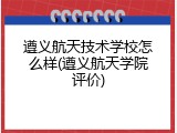 遵义航天技术学校怎么样(遵义航天学院评价)