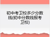 初中考卫校多少分数线(初中分数线报考卫校)