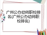 广州公办幼师职校排名(广州公办幼师职校排名)