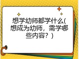 想学幼师都学什么(想成为幼师，需学哪些内容？)