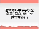 运城幼师中专学校在哪里(运城幼师中专位置在哪？)