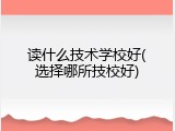 读什么技术学校好(选择哪所技校好)