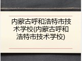 内蒙古呼和浩特市技术学校(内蒙古呼和浩特市技术学校)