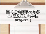 黑龙江幼师学校有哪些(黑龙江幼师学校有哪些？)