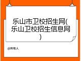 乐山市卫校招生网(乐山卫校招生信息网)