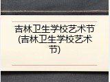 吉林卫生学校艺术节(吉林卫生学校艺术节)