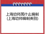 上海幼师属什么编制(上海幼师编制类别)