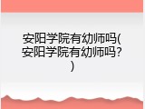 安阳学院有幼师吗(安阳学院有幼师吗？)