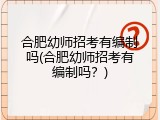 合肥幼师招考有编制吗(合肥幼师招考有编制吗？)
