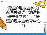 清远护理专业学校(改写关键词&ldquo;清远护理专业学校&rdquo;："清远护理专业教育中心")