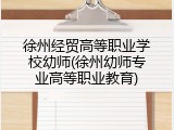 徐州经贸高等职业学校幼师(徐州幼师专业高等职业教育)