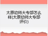 太原幼师大专部怎么样(太原幼师大专部评价)