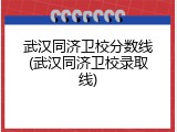 武汉同济卫校分数线(武汉同济卫校录取线)