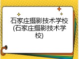 石家庄摄影技术学校(石家庄摄影技术学校)