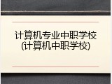计算机专业中职学校(计算机中职学校)