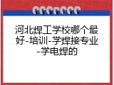河北焊工学校哪个最好-培训-学焊接专业-学电焊的