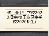 核工业卫生学校2020招生(核工业卫生学校2020招生)