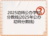 2025幼师公办学校分数线(2025年公办幼师分数线)