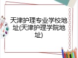 天津护理专业学校地址(天津护理学院地址)