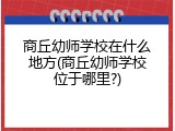 商丘幼师学校在什么地方(商丘幼师学校位于哪里?)